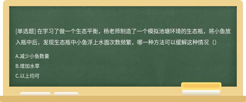 在学习了做一个生态平衡，杨老师制造了一个模拟池塘环境的生态瓶，将小鱼放入瓶中后，发现生态瓶中小鱼浮上水面次数频繁，哪一种方法可以缓解这种情况（）