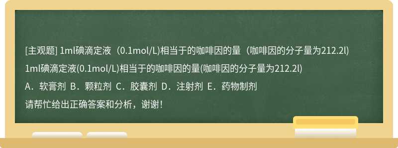 1ml碘滴定液（0.1mol/L)相当于的咖啡因的量（咖啡因的分子量为212.2l)1ml碘滴定液(0.1mol/L)相当于的咖啡因的量(咖啡因的分子量为212.2l)A．软膏剂  B．颗粒剂  C．胶囊剂  D．注射剂  E．药物制剂请帮忙给出正确答案和分析，谢谢！