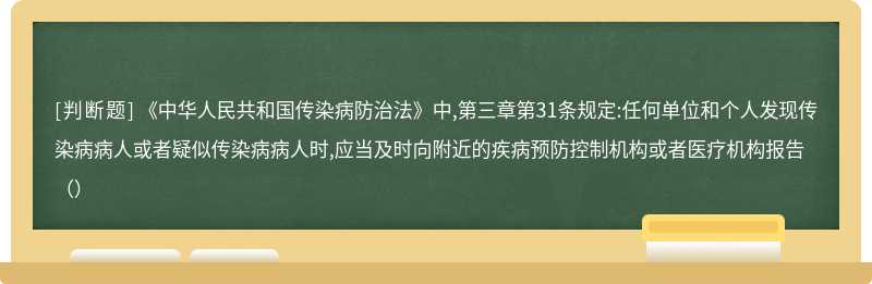 《中华人民共和国传染病防治法》中,第三章第31条规定:任何单位和个人发现传染病病人或者疑似传染病病人时,应当及时向附近的疾病预防控制机构或者医疗机构报告（）