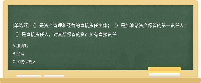 （）是资产管理和经营的直接责任主体；（）是加油站资产保管的第一责任人；（）是直接责任人，对其所保管的资产负有直接责任