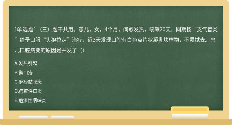 （三）题干共用。患儿，女，4个月，间歇发热，咳嗽20天，同期按“支气管炎”给予口服“头孢拉定”治疗，近3天发现口腔有白色点片状凝乳块样物，不易拭去。患儿口腔病变的原因是并发了（）