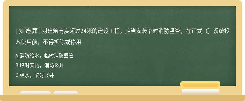 对建筑高度超过24米的建设工程，应当安装临时消防竖管，在正式（）系统投入使用前，不得拆除或停用