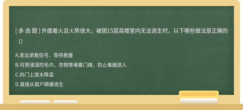 外面着火且火势很大，被困15层高楼室内无法逃生时，以下哪些做法是正确的（）