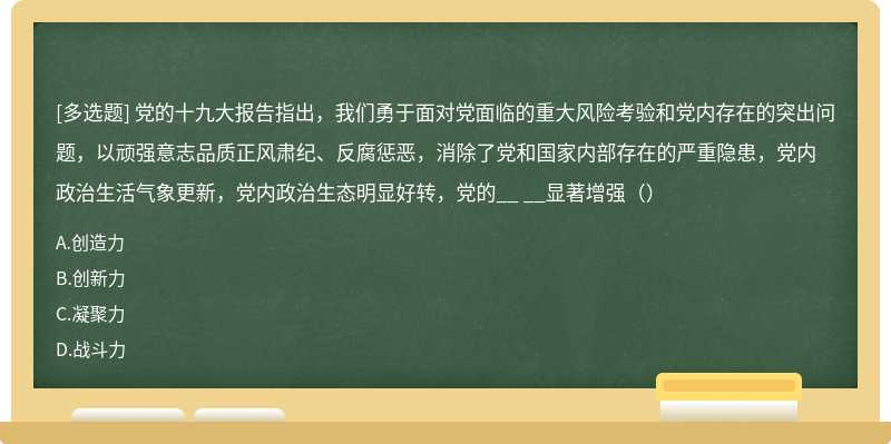 党的十九大报告指出，我们勇于面对党面临的重大风险考验和党内存在的突出问题，以顽强意志品质正风肃纪、反腐惩恶，消除了党和国家内部存在的严重隐患，党内政治生活气象更新，党内政治生态明显好转，党的__ __显著增强（）