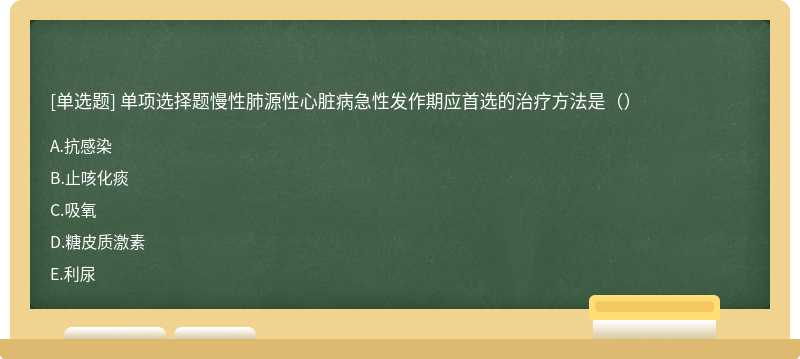 单项选择题慢性肺源性心脏病急性发作期应首选的治疗方法是（）