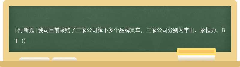 我司目前采购了三家公司旗下多个品牌叉车，三家公司分别为丰田、永恒力、BT（）