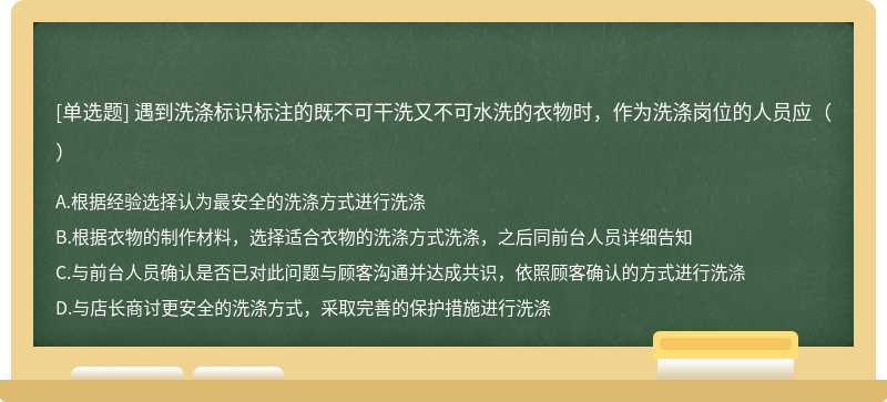 遇到洗涤标识标注的既不可干洗又不可水洗的衣物时，作为洗涤岗位的人员应（）