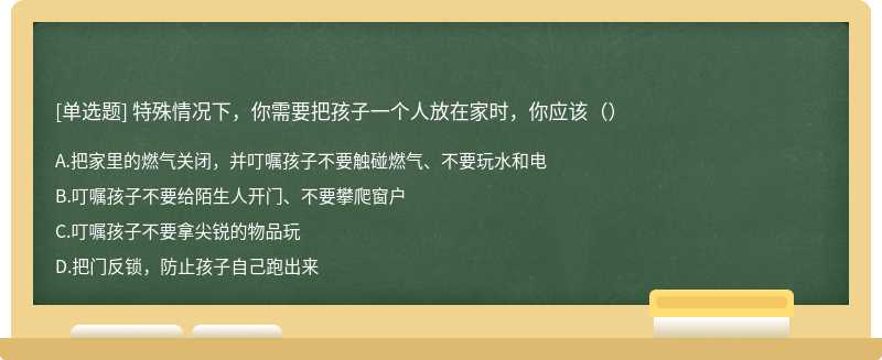 特殊情况下，你需要把孩子一个人放在家时，你应该（）