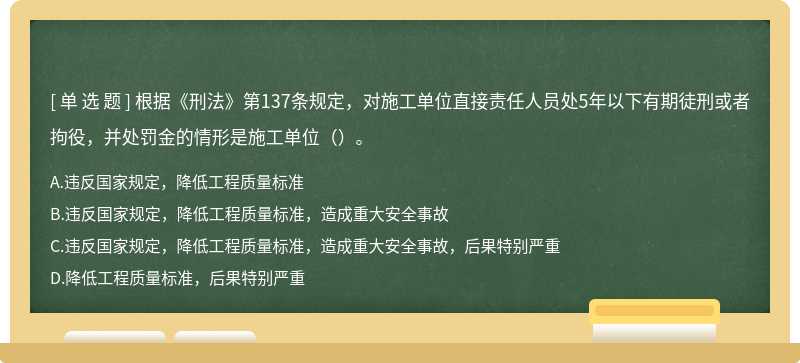 根据《刑法》第137条规定，对施工单位直接责任人员处5年以下有期徒刑或者拘役，并处罚金的情形是施工单位（）。