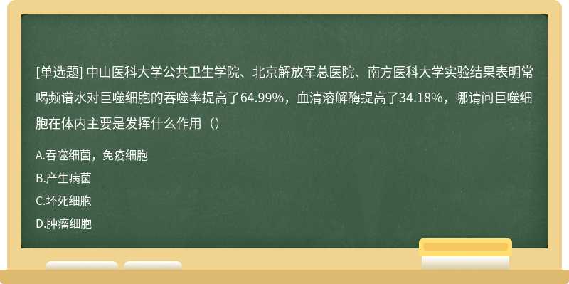 中山医科大学公共卫生学院、北京解放军总医院、南方医科大学实验结果表明常喝频谱水对巨噬细胞的吞噬率提高了64.99%，血清溶解酶提高了34.18%，哪请问巨噬细胞在体内主要是发挥什么作用（）