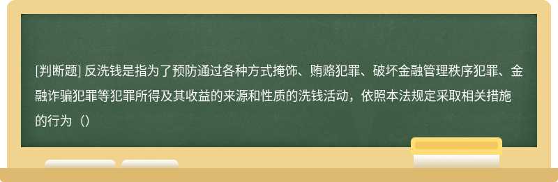 反洗钱是指为了预防通过各种方式掩饰、贿赂犯罪、破坏金融管理秩序犯罪、金融诈骗犯罪等犯罪所得及其收益的来源和性质的洗钱活动，依照本法规定采取相关措施的行为（）