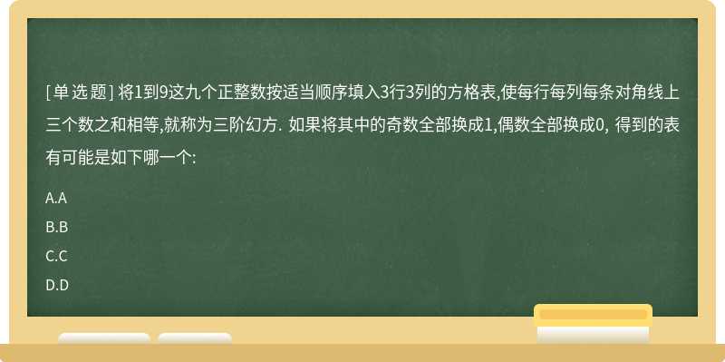 将1到9这九个正整数按适当顺序填入3行3列的方格表,使每行每列每条对角线上三个数之和相等,就称为三阶幻方. 如果将其中的奇数全部换成1,偶数全部换成0, 得到的表有可能是如下哪一个: 