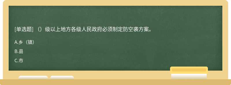 （）级以上地方各级人民政府必须制定防空袭方案。