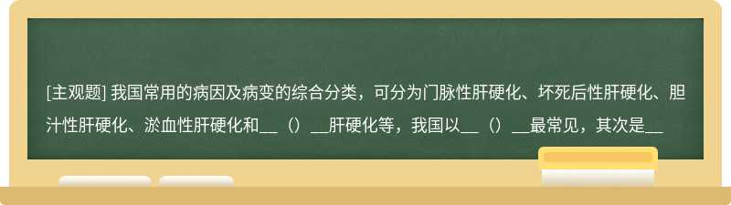 我国常用的病因及病变的综合分类，可分为门脉性肝硬化、坏死后性肝硬化、胆汁性肝硬化、淤血性肝硬化和__（）__肝硬化等，我国以__（）__最常见，其次是__