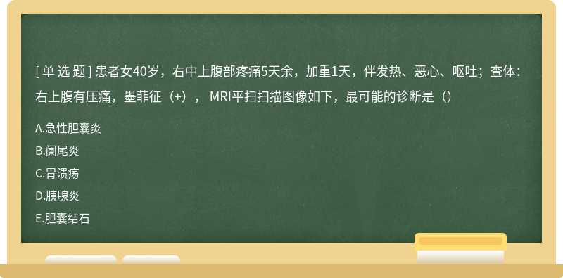 患者女40岁，右中上腹部疼痛5天余，加重1天，伴发热、恶心、呕吐；查体：右上腹有压痛，墨菲征（+）， MRI平扫扫描图像如下，最可能的诊断是（）