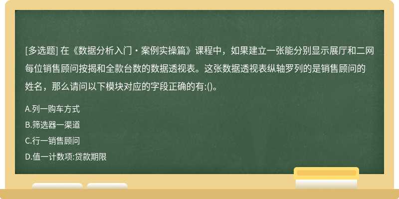 在《数据分析入门·案例实操篇》课程中，如果建立一张能分别显示展厅和二网每位销售顾问按揭和全款台数的数据透视表。这张数据透视表纵轴罗列的是销售顾问的姓名，那么请问以下模块对应的字段正确的有:()。