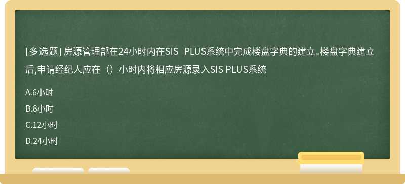 房源管理部在24小时内在SIS PLUS系统中完成楼盘字典的建立。楼盘字典建立后,申请经纪人应在（）小时内将相应房源录入SIS PLUS系统