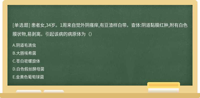 患者女,34岁。1周来自觉外阴瘙痒,有豆渣样白带。查体:阴道黏膜红肿,附有白色膜状物,易剥离。引起该病的病原体为（）