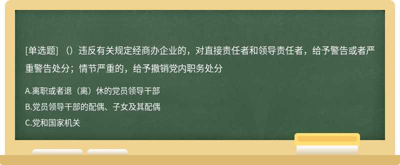 （）违反有关规定经商办企业的，对直接责任者和领导责任者，给予警告或者严重警告处分；情节严重的，给予撤销党内职务处分