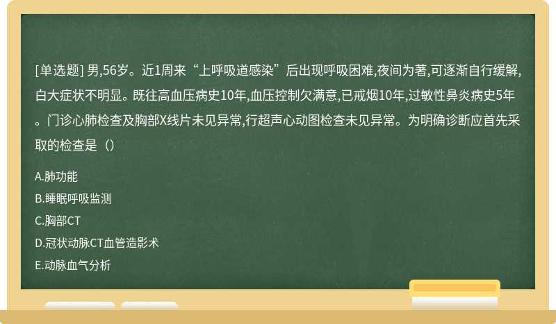 男,56岁。近1周来“上呼吸道感染”后出现呼吸困难,夜间为著,可逐渐自行缓解,白大症状不明显。 既往高血压病史10年,血压控制欠满意,已戒烟10年,过敏性鼻炎病史5年。门诊心肺检查及胸部X线片未见异常,行超声心动图检查未见异常。为明确诊断应首先采取的检查是（）