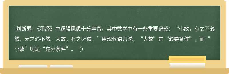 《墨经》中逻辑思想十分丰富，其中数学中有一条重要记载：“小故，有之不必然，无之必不然。大故，有之必然。”用现代语言说，“大故”是“必要条件”，而“小故”则是“充分条件”。（）