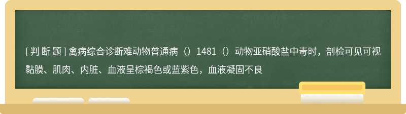 禽病综合诊断难动物普通病（）1481（）动物亚硝酸盐中毒时，剖检可见可视黏膜、肌肉、内脏、血液呈棕褐色或蓝紫色，血液凝固不良