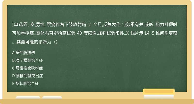 岁,男性。腰痛伴右下肢放射痛 2 个月,反复发作,与劳累有关,咳嗽、用力排便时可加重疼痛。查体右直腿抬高试验 40 度阳性,加强试验阳性。X 线片示:L4~5,椎间隙变窄。其最可能的诊断为（）