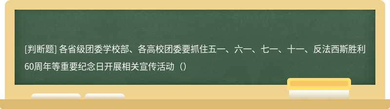 各省级团委学校部、各高校团委要抓住五一、六一、七一、十一、反法西斯胜利60周年等重要纪念日开展相关宣传活动（）