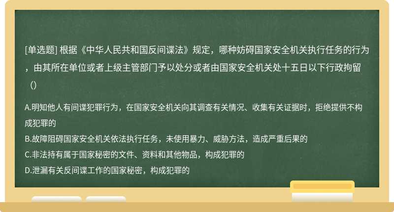 根据《中华人民共和国反间谍法》规定，哪种妨碍国家安全机关执行任务的行为，由其所在单位或者上级主管部门予以处分或者由国家安全机关处十五日以下行政拘留（）