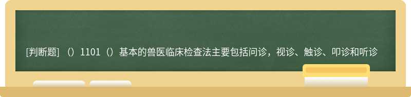 （）1101（）基本的兽医临床检查法主要包括问诊，视诊、触诊、叩诊和听诊