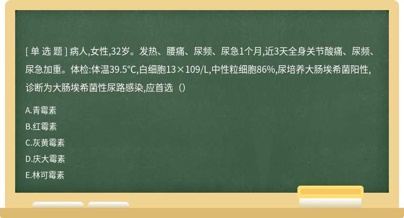 病人,女性,32岁。发热、腰痛、尿频、尿急1个月,近3天全身关节酸痛、尿频、尿急加重。体检:体温39.5℃,白细胞13×109/L,中性粒细胞86%,尿培养大肠埃希菌阳性,诊断为大肠埃希菌性尿路感染,应首选（）