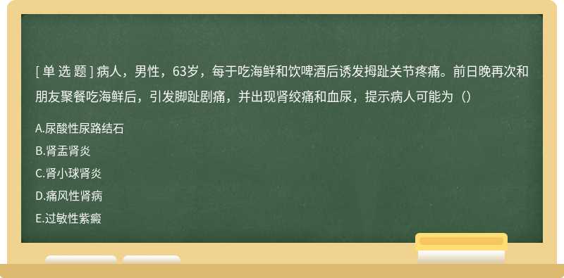 病人，男性，63岁，每于吃海鲜和饮啤酒后诱发拇趾关节疼痛。前日晚再次和朋友聚餐吃海鲜后，引发脚趾剧痛，并出现肾绞痛和血尿，提示病人可能为（）