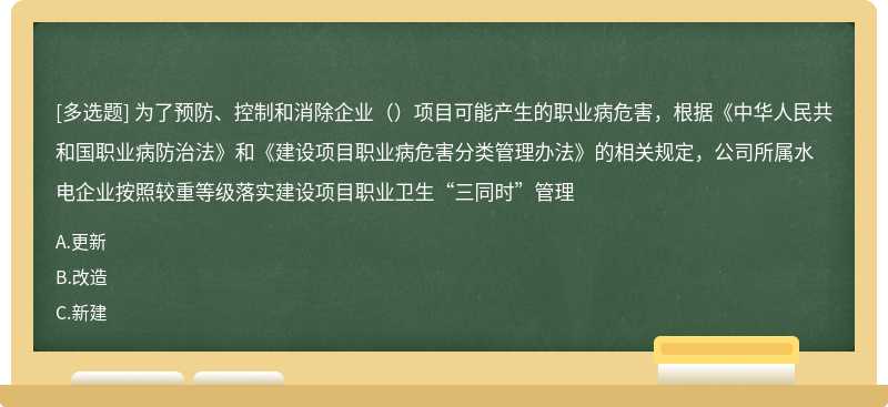 为了预防、控制和消除企业（）项目可能产生的职业病危害，根据《中华人民共和国职业病防治法》和《建设项目职业病危害分类管理办法》的相关规定，公司所属水电企业按照较重等级落实建设项目职业卫生“三同时”管理