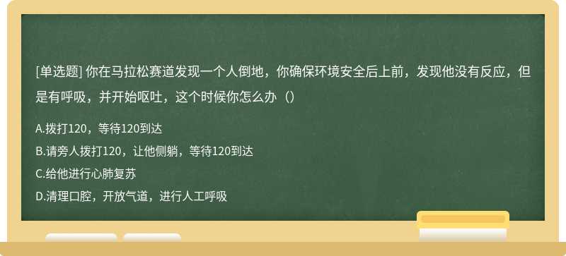 你在马拉松赛道发现一个人倒地，你确保环境安全后上前，发现他没有反应，但是有呼吸，并开始呕吐，这个时候你怎么办（）