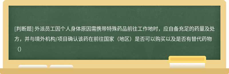 外派员工因个人身体原因需携带特殊药品前往工作地时，应自备充足的药量及处方，并与境外机构/项目确认该药在前往国家（地区）是否可以购买以及是否有替代药物（）