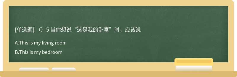 （）5 当你想说“这是我的卧室”时，应该说