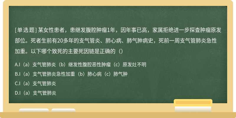 某女性患者，患继发腹腔肿瘤1年，因年事已高，家属拒绝进一步探查肿瘤原发部位。死者生前有20多年的支气管炎、肺心病、肺气肿病史，死前一周支气管肺炎急性加重。以下哪个致死的主要死因链是正确的（）