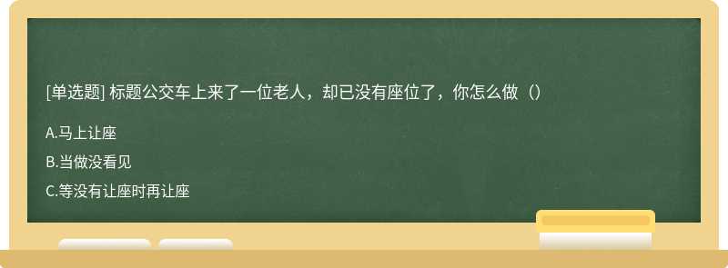 标题公交车上来了一位老人，却已没有座位了，你怎么做（）