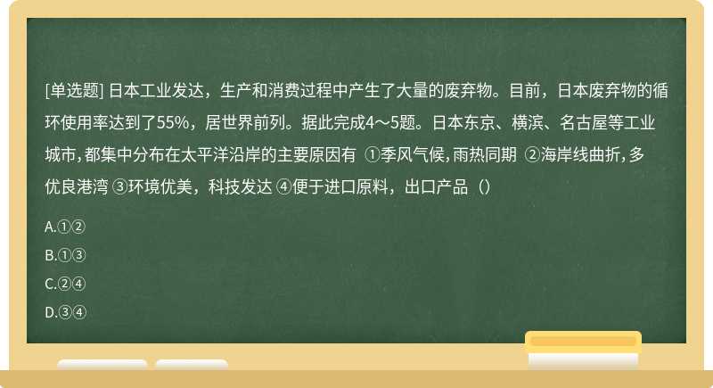 日本工业发达，生产和消费过程中产生了大量的废弃物。目前，日本废弃物的循环使用率达到了55%，居世界前列。据此完成4～5题。日本东京、横滨、名古屋等工业城市，都集中分布在太平洋沿岸的主要原因有 ①季风气候，雨热同期 ②海岸线曲折，多优良港湾 ③环境优美，科技发达 ④便于进口原料，出口产品（）