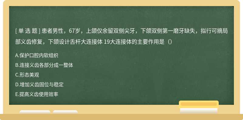 患者男性，67岁，上颌仅余留双侧尖牙，下颌双侧第一磨牙缺失，拟行可摘局部义齿修复，下颌设计舌杆大连接体 19大连接体的主要作用是（）