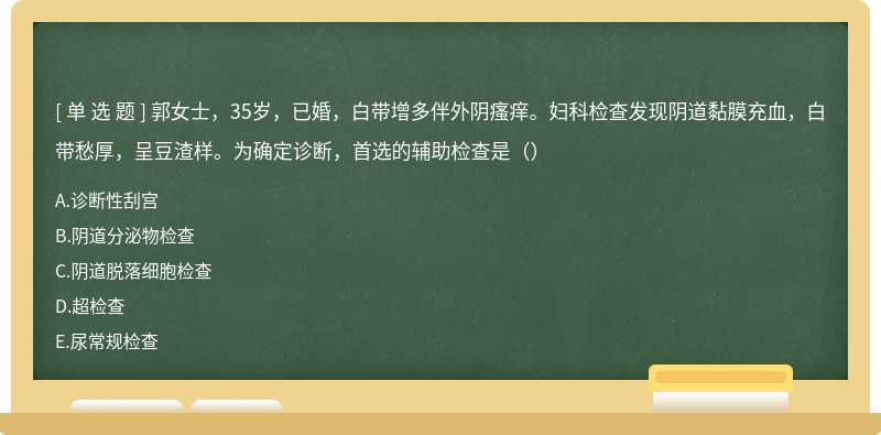 郭女士，35岁，已婚，白带增多伴外阴瘙痒。妇科检查发现阴道黏膜充血，白带愁厚，呈豆渣样。为确定诊断，首选的辅助检查是（）