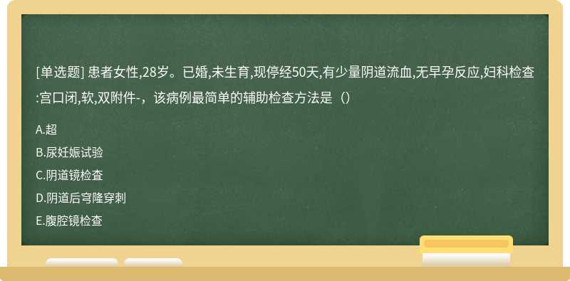 患者女性,28岁。已婚,未生育,现停经50天,有少量阴道流血,无早孕反应,妇科检查:宫口闭,软,双附件-，该病例最简单的辅助检查方法是（）