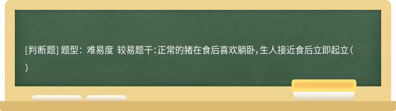 题型： 难易度 较易题干：正常的猪在食后喜欢躺卧，生人接近食后立即起立（）