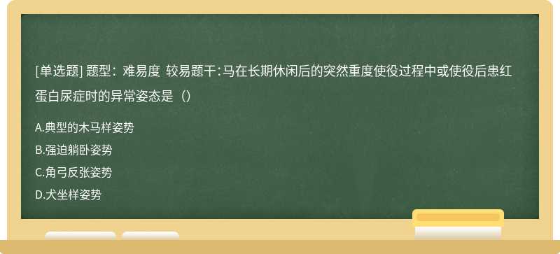 题型： 难易度 较易题干：马在长期休闲后的突然重度使役过程中或使役后患红蛋白尿症时的异常姿态是（）