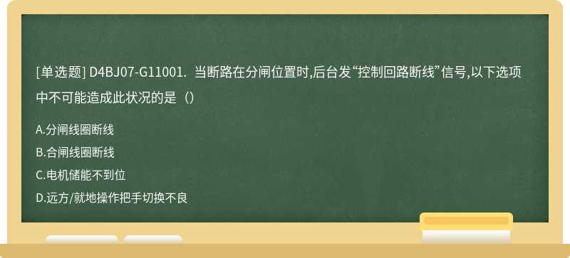 D4BJ07-G11001. 当断路在分闸位置时,后台发“控制回路断线”信号,以下选项中不可能造成此状况的是（）