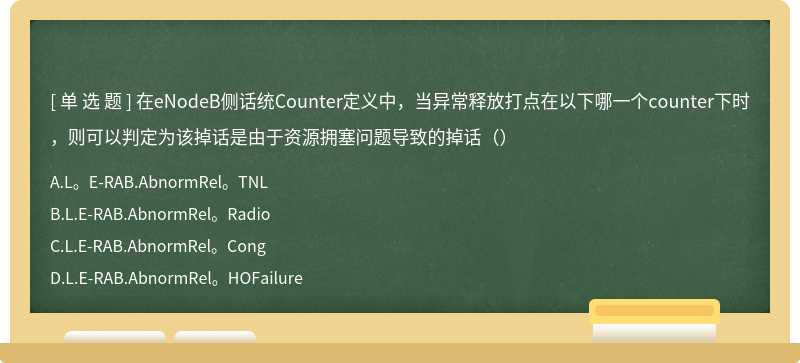 在eNodeB侧话统Counter定义中，当异常释放打点在以下哪一个counter下时，则可以判定为该掉话是由于资源拥塞问题导致的掉话（）