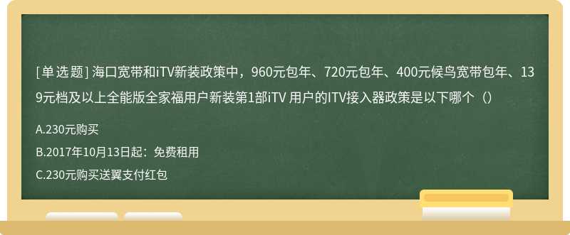 海口宽带和iTV新装政策中，960元包年、720元包年、400元候鸟宽带包年、139元档及以上全能版全家福用户新装第1部iTV 用户的ITV接入器政策是以下哪个（）