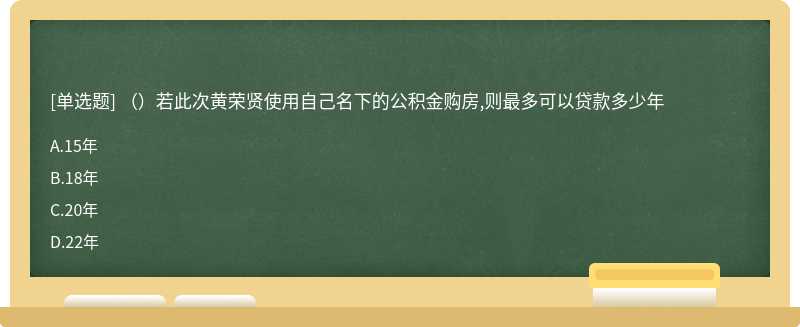 （）若此次黄荣贤使用自己名下的公积金购房,则最多可以贷款多少年