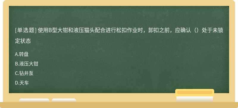 使用B型大钳和液压猫头配合进行松扣作业时，卸扣之前，应确认（）处于未锁定状态