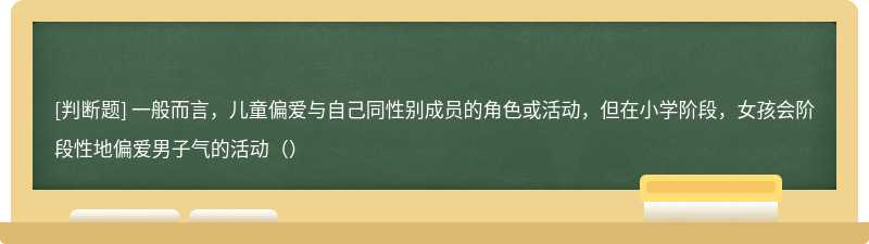 一般而言，儿童偏爱与自己同性别成员的角色或活动，但在小学阶段，女孩会阶段性地偏爱男子气的活动（）